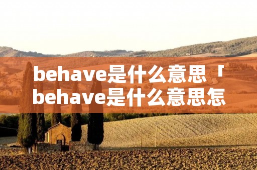 behave是什么意思「behave是什么意思怎么读」 behave是什么意思「behave是什么意思怎么读」