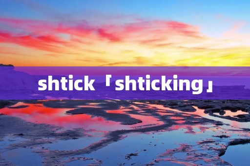 shtick「shticking」 shtick「shticking」