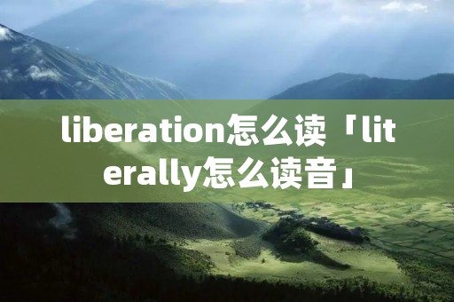 liberation怎么读「literally怎么读音」 liberation怎么读「literally怎么读音」