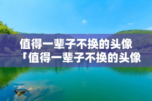 值得一辈子不换的头像「值得一辈子不换的头像女动漫」