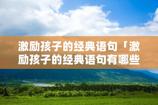 激励孩子的经典语句「激励孩子的经典语句有哪些」 激励孩子的经典语句「激励孩子的经典语句有哪些」