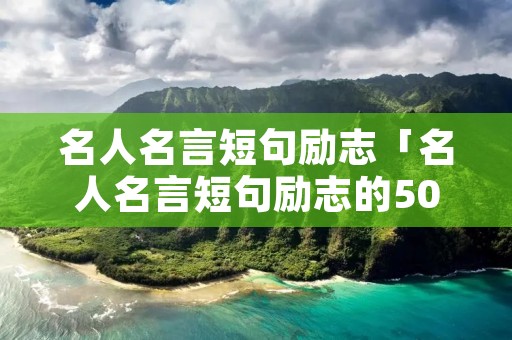 名人名言短句励志「名人名言短句励志的50字左右」