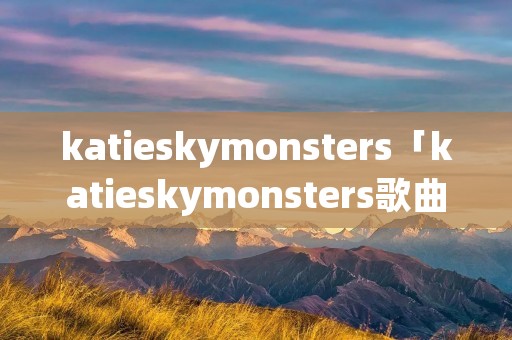 katieskymonsters「katieskymonsters歌曲 下载」