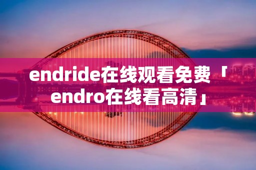 endride在线观看免费「endro在线看高清」