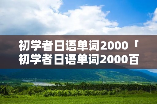 初学者日语单词2000「初学者日语单词2000百度云」 初学者日语单词2000「初学者日语单词2000百度云」