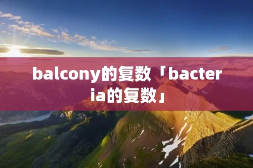 balcony的复数「bacteria的复数」 balcony的复数「bacteria的复数」