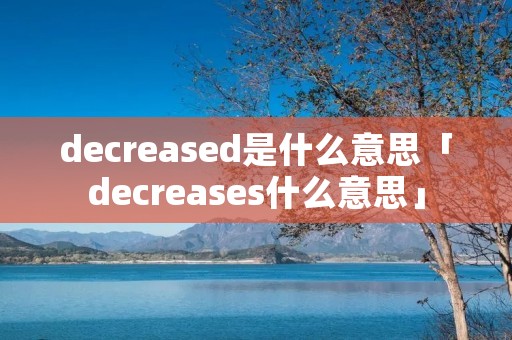decreased是什么意思「decreases什么意思」 decreased是什么意思「decreases什么意思」