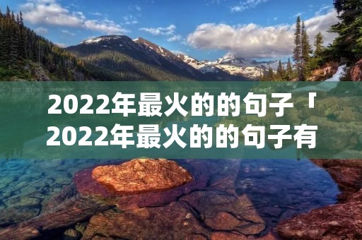 2022年最火的的句子「2022年最火的的句子有虎得成语」 2022年最火的的句子「2022年最火的的句子有虎得成语」