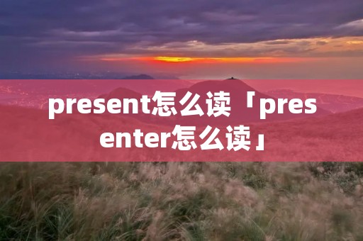 present怎么读「presenter怎么读」