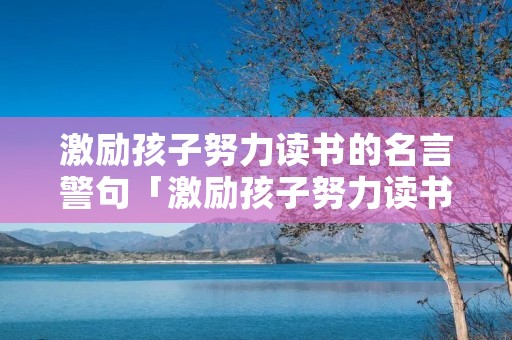 激励孩子努力读书的名言警句「激励孩子努力读书的名言警句自律」