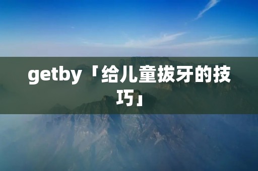 getby「给儿童拔牙的技巧」