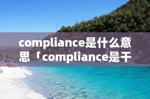 compliance是什么意思「compliance是干什么的」