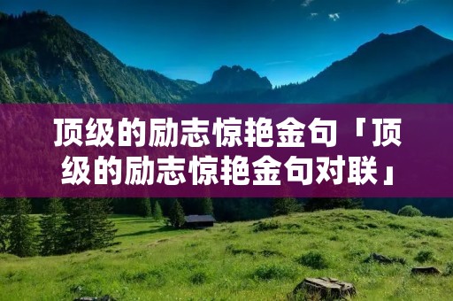 顶级的励志惊艳金句「顶级的励志惊艳金句对联」