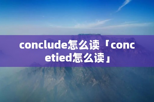 conclude怎么读「concetied怎么读」