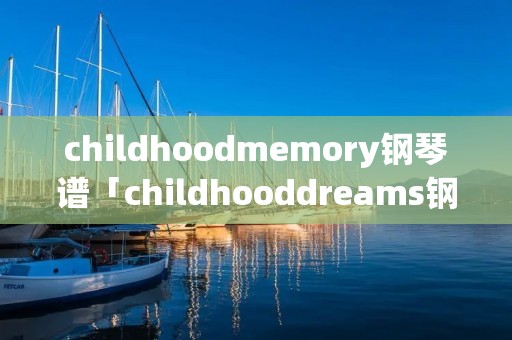 childhoodmemory钢琴谱「childhooddreams钢琴谱简谱」