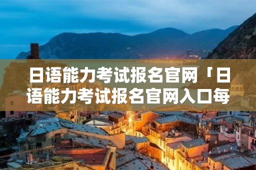 日语能力考试报名官网「日语能力考试报名官网入口每个省都一样吗?」