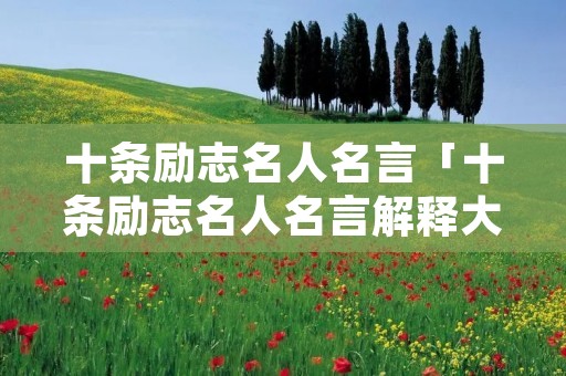十条励志名人名言「十条励志名人名言解释大全」 十条励志名人名言「十条励志名人名言解释大全」