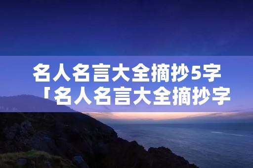 名人名言大全摘抄5字「名人名言大全摘抄字少」