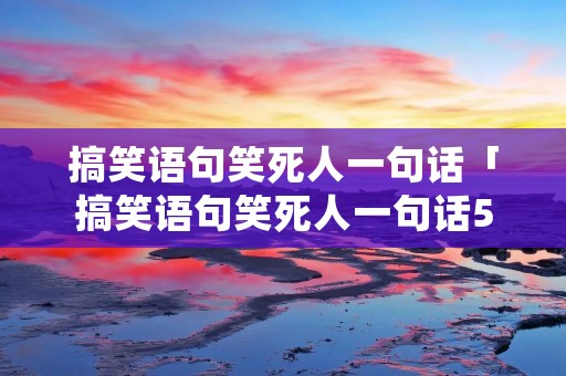 搞笑语句笑死人一句话「搞笑语句笑死人一句话50字」 搞笑语句笑死人一句话「搞笑语句笑死人一句话50字」
