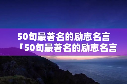 50句最著名的励志名言「50句最著名的励志名言短句」