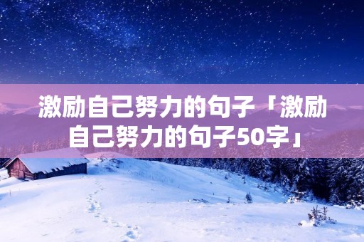 激励自己努力的句子「激励自己努力的句子50字」
