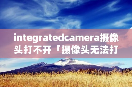 integratedcamera摄像头打不开「摄像头无法打开是怎么回事」