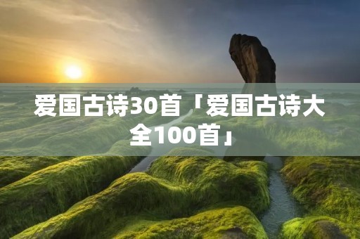 爱国古诗30首「爱国古诗大全100首」