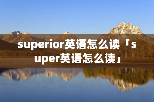 superior英语怎么读「super英语怎么读」 superior英语怎么读「super英语怎么读」