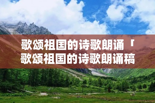 歌颂祖国的诗歌朗诵「歌颂祖国的诗歌朗诵稿5分钟」 歌颂祖国的诗歌朗诵「歌颂祖国的诗歌朗诵稿5分钟」