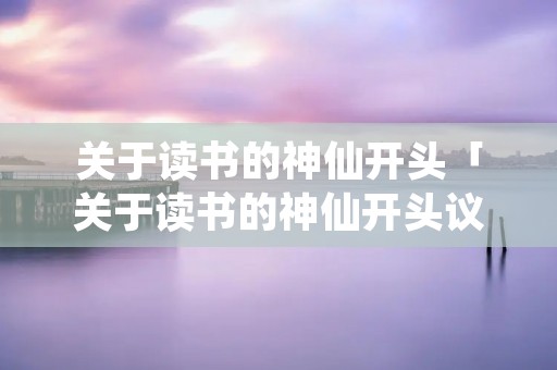 关于读书的神仙开头「关于读书的神仙开头议论文」