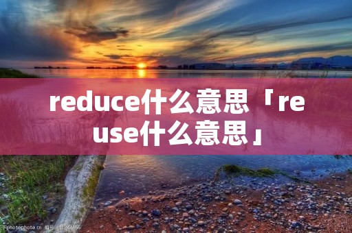 reduce什么意思「reuse什么意思」