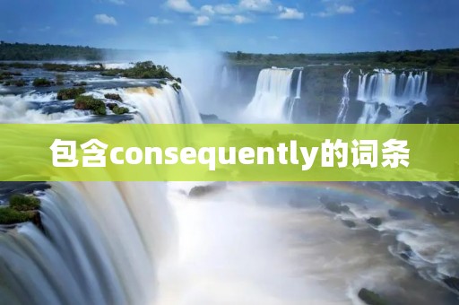 包含consequently的词条 包含consequently的词条