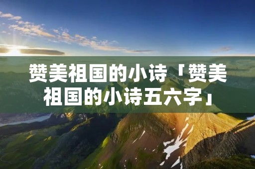 赞美祖国的小诗「赞美祖国的小诗五六字」