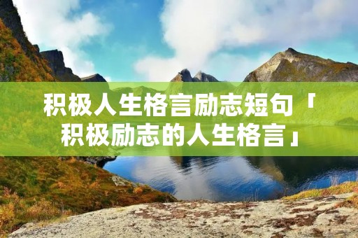 积极人生格言励志短句「积极励志的人生格言」