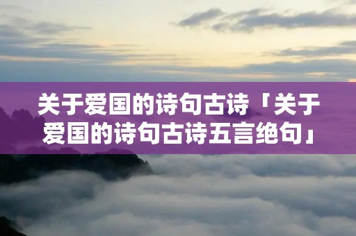 关于爱国的诗句古诗「关于爱国的诗句古诗五言绝句」