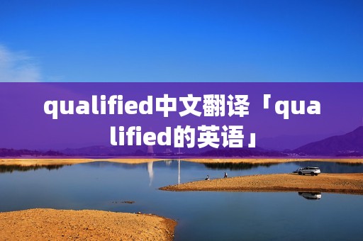 qualified中文翻译「qualified的英语」 qualified中文翻译「qualified的英语」