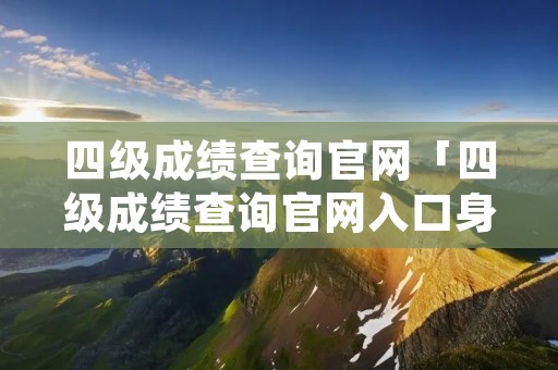 四级成绩查询官网「四级成绩查询官网入口身份证查询」 四级成绩查询官网「四级成绩查询官网入口身份证查询」