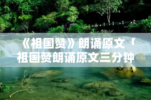 《祖国赞》朗诵原文「祖国赞朗诵原文三分钟」