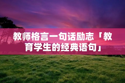 教师格言一句话励志「教育学生的经典语句」