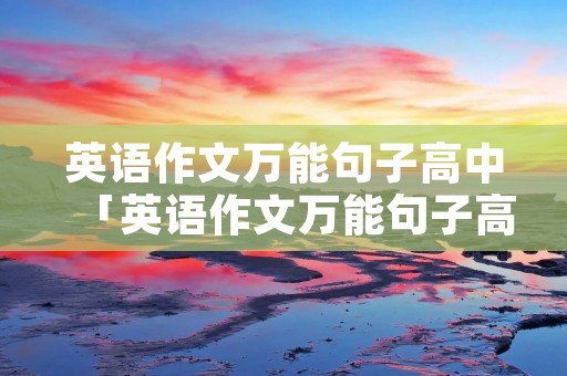 英语作文万能句子高中「英语作文万能句子高中开头和结尾」 英语作文万能句子高中「英语作文万能句子高中开头和结尾」