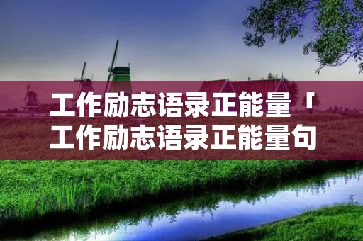 工作励志语录正能量「工作励志语录正能量句子英文」