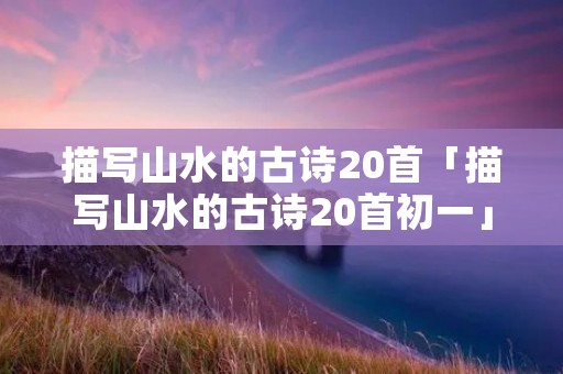 描写山水的古诗20首「描写山水的古诗20首初一」