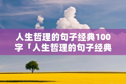 人生哲理的句子经典100字「人生哲理的句子经典100字」 人生哲理的句子经典100字「人生哲理的句子经典100字」