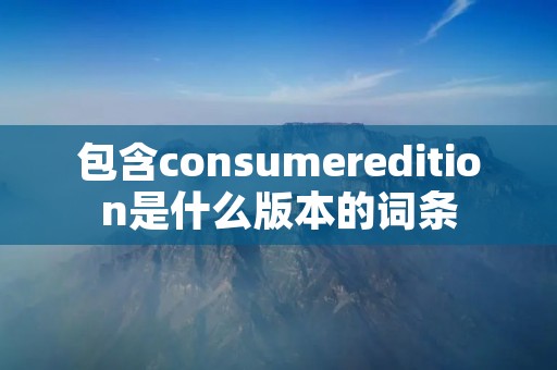 包含consumeredition是什么版本的词条