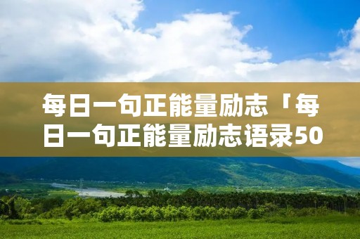 每日一句正能量励志「每日一句正能量励志语录50字」 每日一句正能量励志「每日一句正能量励志语录50字」