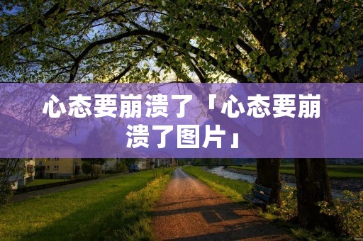 心态要崩溃了「心态要崩溃了图片」