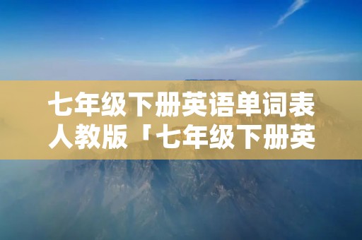 七年级下册英语单词表人教版「七年级下册英语单词表人教版电子书2022」