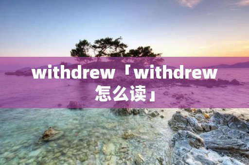 withdrew「withdrew怎么读」 withdrew「withdrew怎么读」