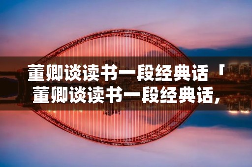 董卿谈读书一段经典话「董卿谈读书一段经典话,是因为我人好」