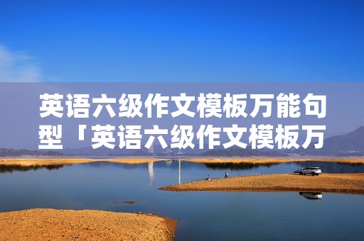 英语六级作文模板万能句型「英语六级作文模板万能句型开头结尾」